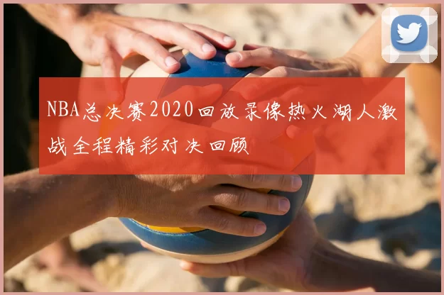 NBA总决赛2020回放录像热火湖人激战全程精彩对决回顾