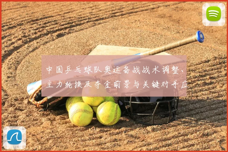 中国乒乓球队奥运备战战术调整、主力轮换及夺金前景与关键对手应对解读
