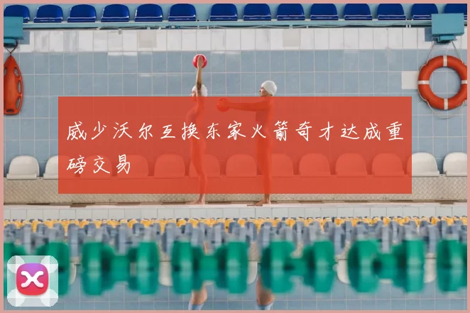 威少沃尔互换东家火箭奇才达成重磅交易