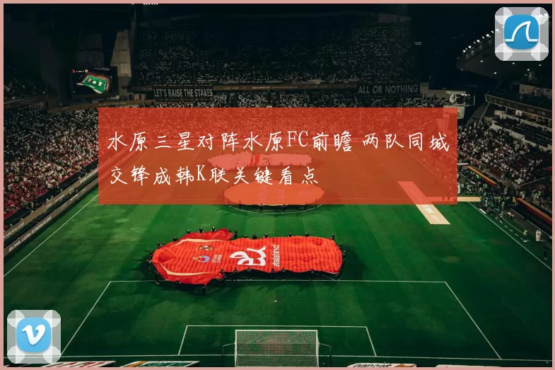水原三星对阵水原FC前瞻 两队同城交锋成韩K联关键看点
