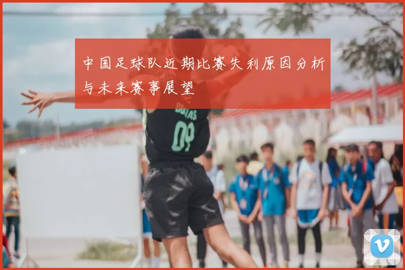 中国足球队近期比赛失利原因分析与未来赛事展望