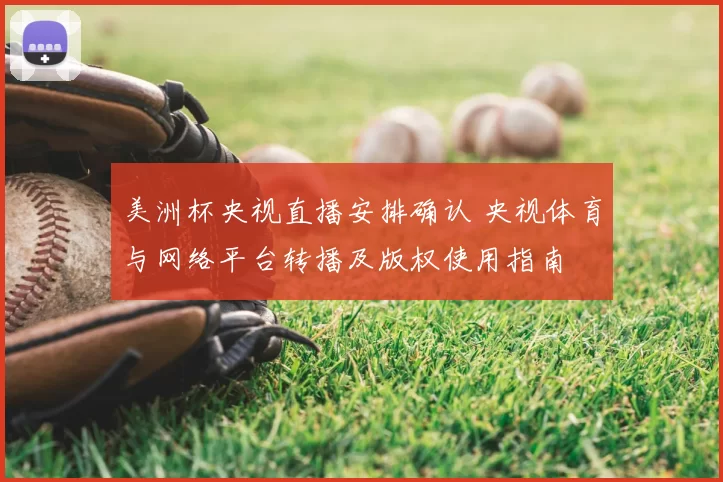 美洲杯央视直播安排确认 央视体育与网络平台转播及版权使用指南