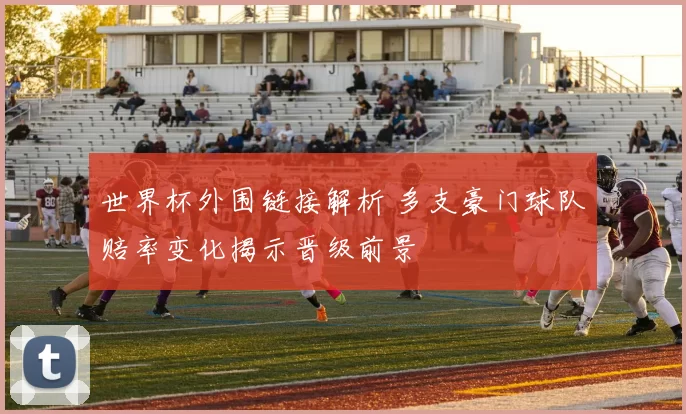 世界杯外围链接解析 多支豪门球队赔率变化揭示晋级前景