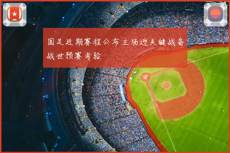 国足近期赛程公布主场迎关键战备战世预赛考验
