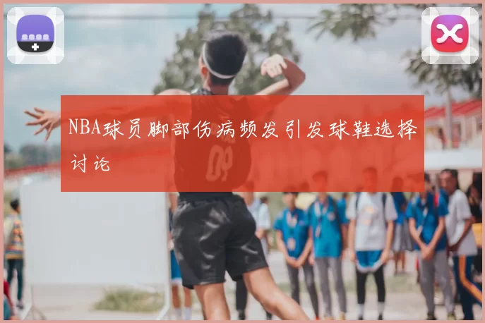 NBA球员脚部伤病频发引发球鞋选择讨论