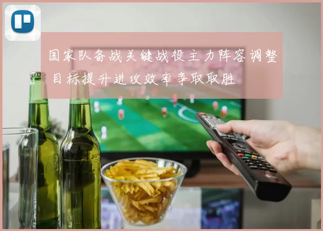 国家队备战关键战役主力阵容调整 目标提升进攻效率争取取胜