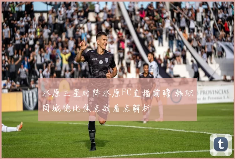 水原三星对阵水原FC直播前瞻 韩职同城德比焦点战看点解析