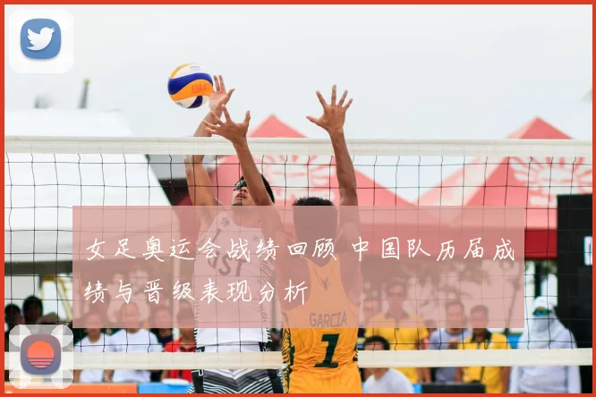 女足奥运会战绩回顾 中国队历届成绩与晋级表现分析