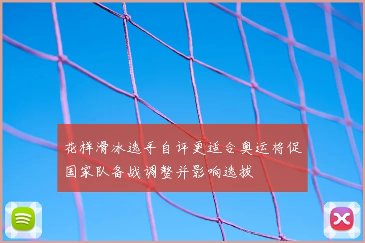 花样滑冰选手自评更适合奥运将促国家队备战调整并影响选拔