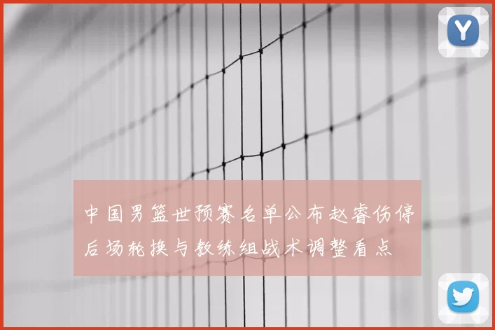 中国男篮世预赛名单公布赵睿伤停后场轮换与教练组战术调整看点