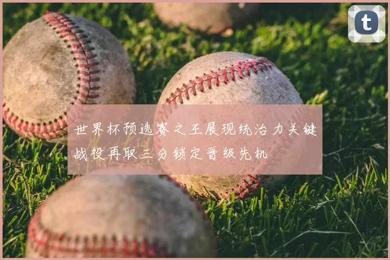 世界杯预选赛之王展现统治力关键战役再取三分锁定晋级先机